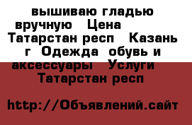 вышиваю гладью вручную › Цена ­ 1 000 - Татарстан респ., Казань г. Одежда, обувь и аксессуары » Услуги   . Татарстан респ.